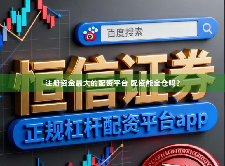 注册资金最大的配资平台 配资能全仓吗？