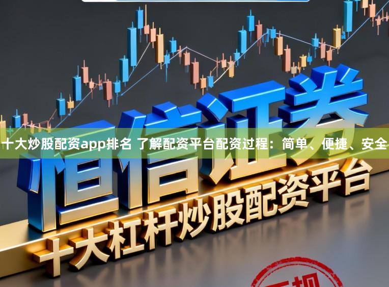 十大炒股配资app排名 了解配资平台配资过程：简单、便捷、安全