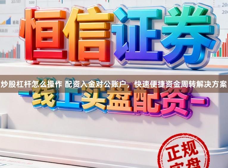 炒股杠杆怎么操作 配资入金对公账户，快速便捷资金周转解决方案