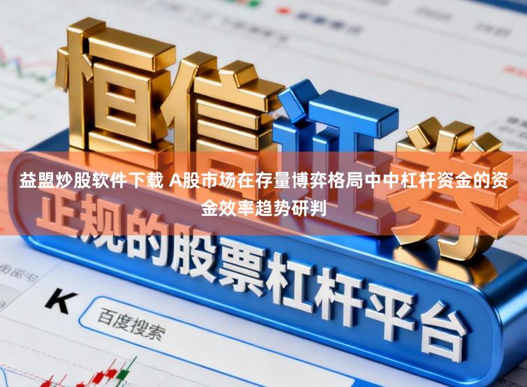 益盟炒股软件下载 A股市场在存量博弈格局中中杠杆资金的资金效率趋势研判