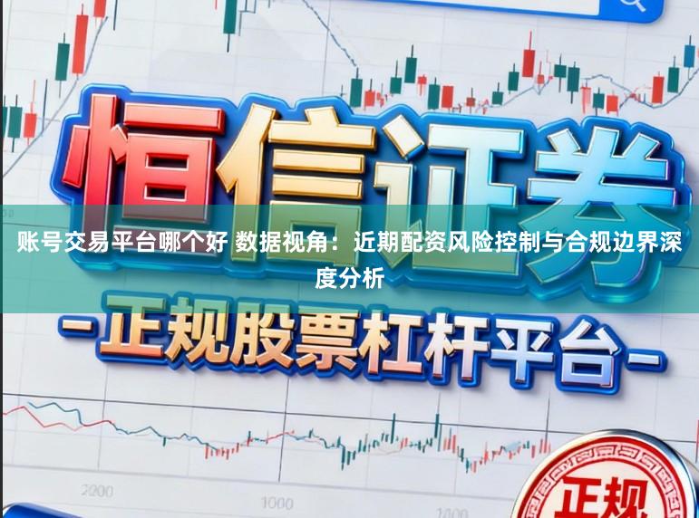 账号交易平台哪个好 数据视角：近期配资风险控制与合规边界深度分析