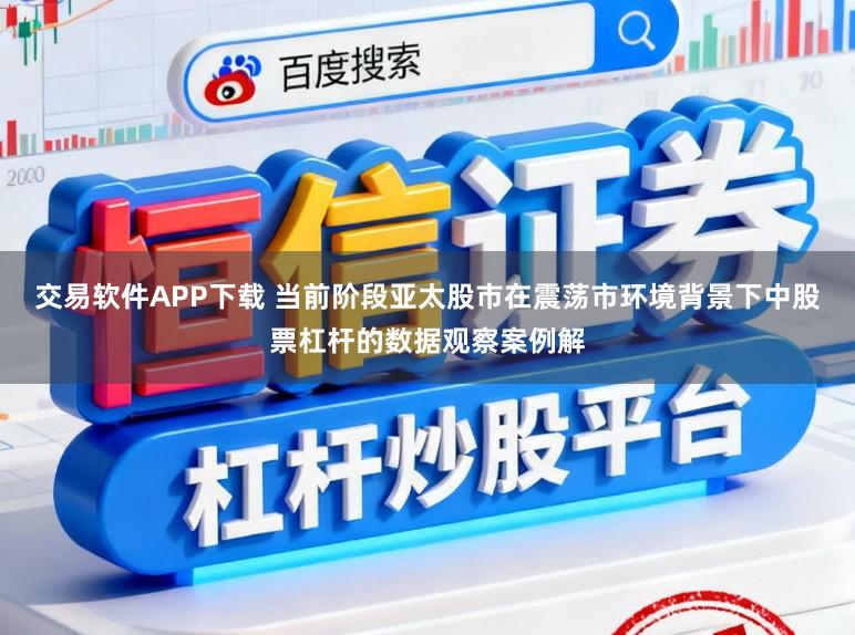 交易软件APP下载 当前阶段亚太股市在震荡市环境背景下中股票杠杆的数据观察案例解