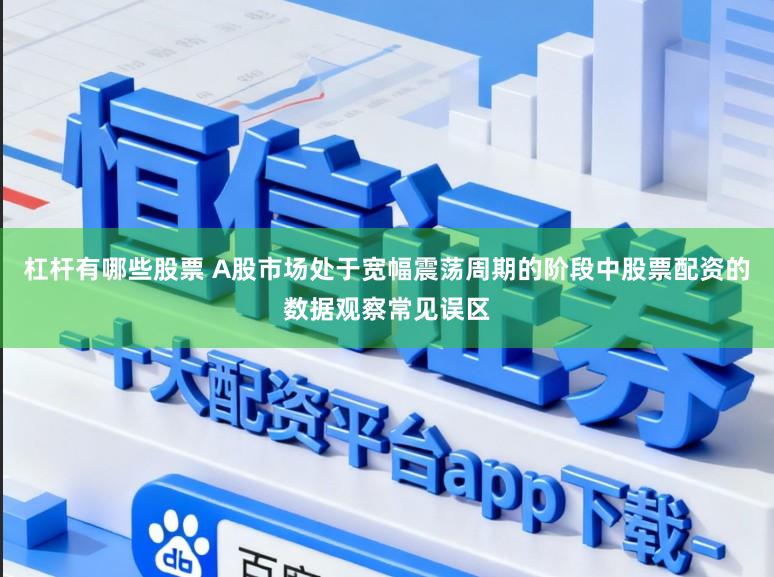 杠杆有哪些股票 A股市场处于宽幅震荡周期的阶段中股票配资的数据观察常见误区