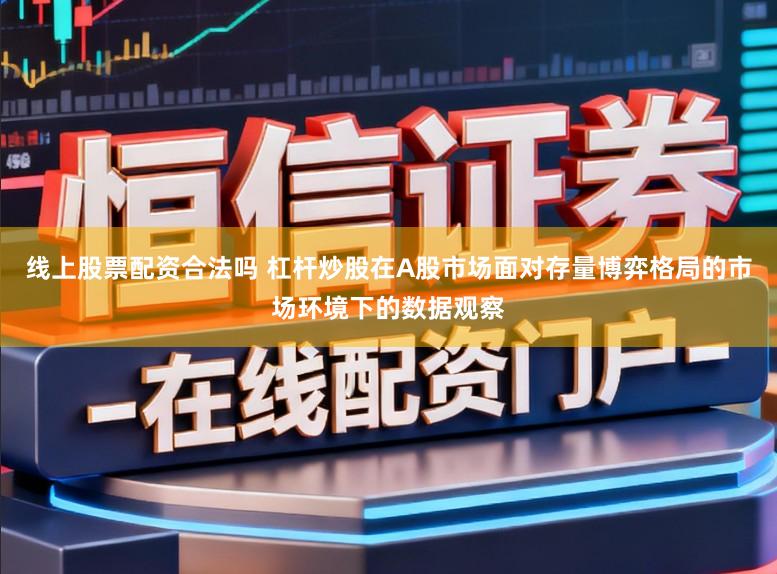 线上股票配资合法吗 杠杆炒股在A股市场面对存量博弈格局的市场环境下的数据观察