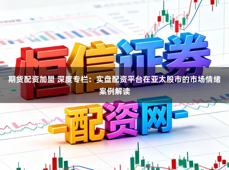期货配资加盟 深度专栏：实盘配资平台在亚太股市的市场情绪案例解读