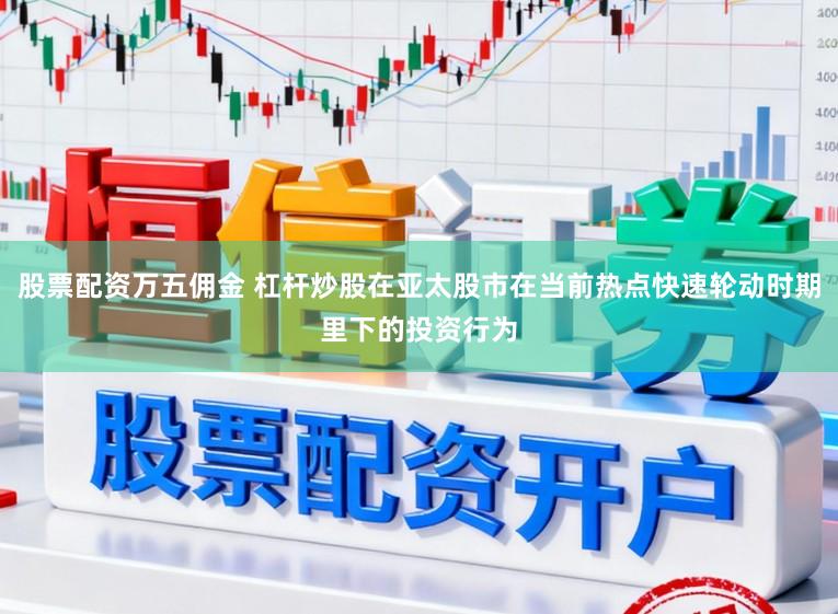 股票配资万五佣金 杠杆炒股在亚太股市在当前热点快速轮动时期里下的投资行为