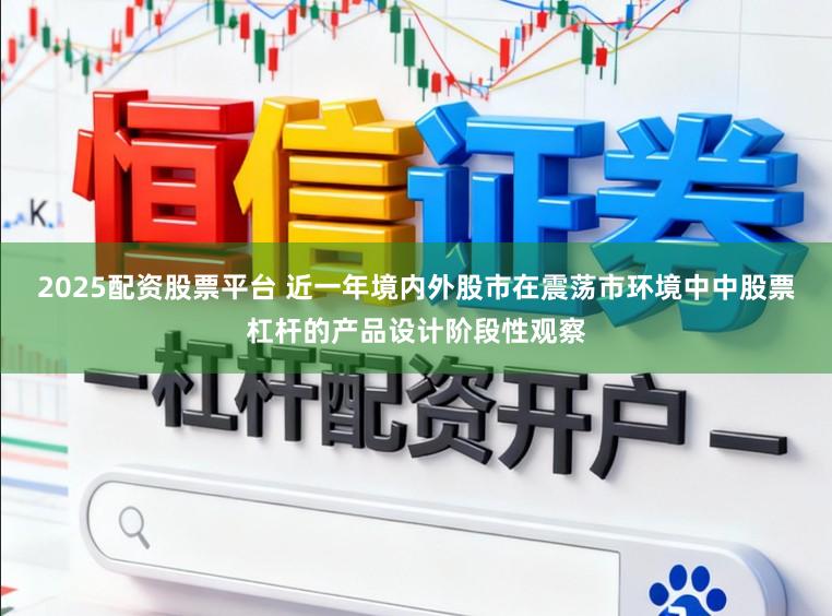 2025配资股票平台 近一年境内外股市在震荡市环境中中股票杠杆的产品设计阶段性观察