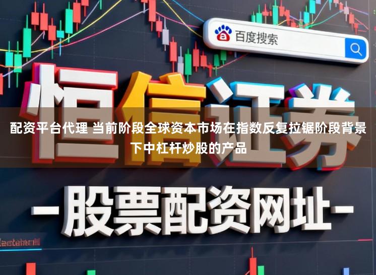 配资平台代理 当前阶段全球资本市场在指数反复拉锯阶段背景下中杠杆炒股的产品