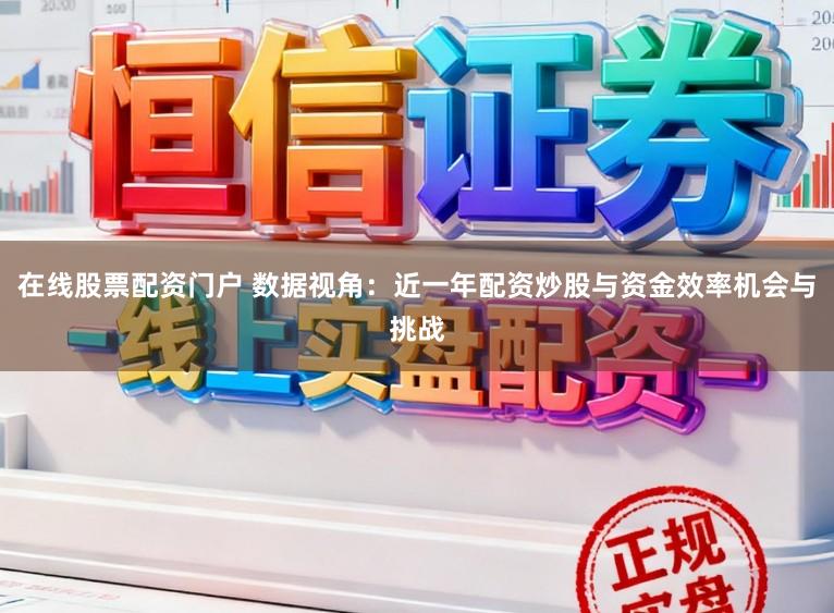 在线股票配资门户 数据视角：近一年配资炒股与资金效率机会与挑战