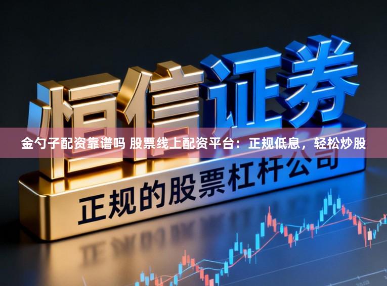 金勺子配资靠谱吗 股票线上配资平台：正规低息，轻松炒股