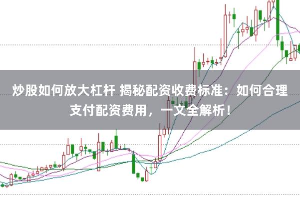 炒股如何放大杠杆 揭秘配资收费标准：如何合理支付配资费用，一文全解析！