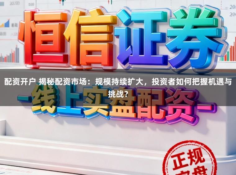 配资开户 揭秘配资市场：规模持续扩大，投资者如何把握机遇与挑战？