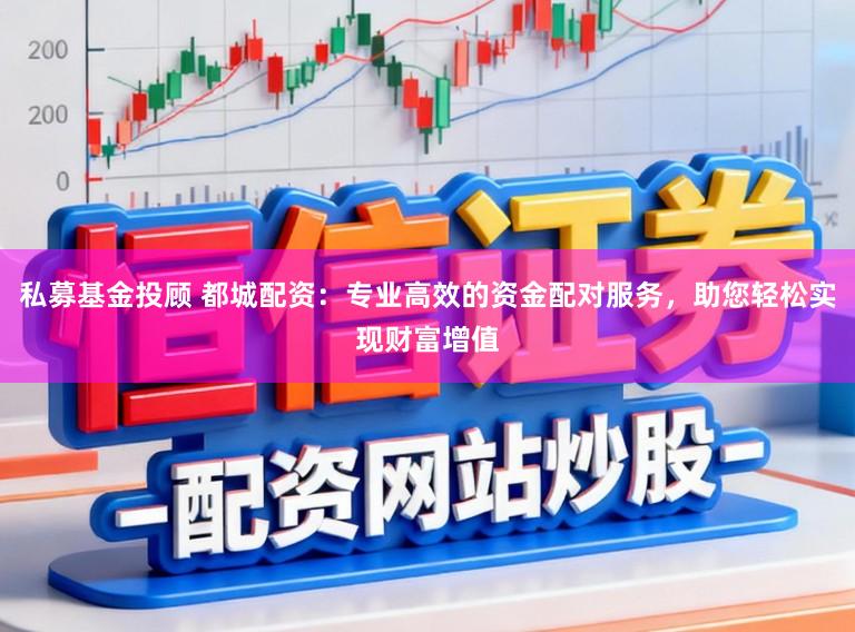 私募基金投顾 都城配资：专业高效的资金配对服务，助您轻松实现财富增值