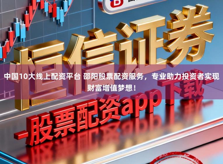 中国10大线上配资平台 邵阳股票配资服务，专业助力投资者实现财富增值梦想！
