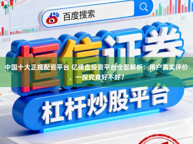 中国十大正规配资平台 亿操盘投资平台全面解析：用户真实评价，一探究竟好不好？