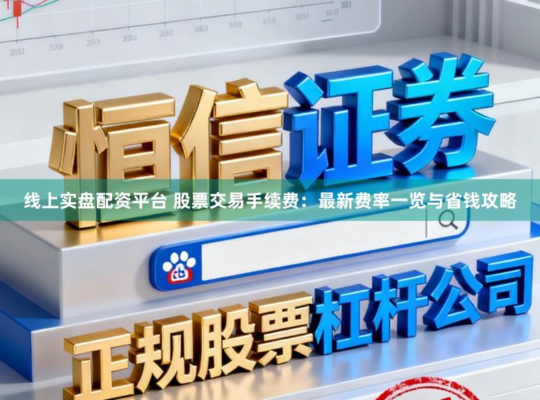 线上实盘配资平台 股票交易手续费：最新费率一览与省钱攻略