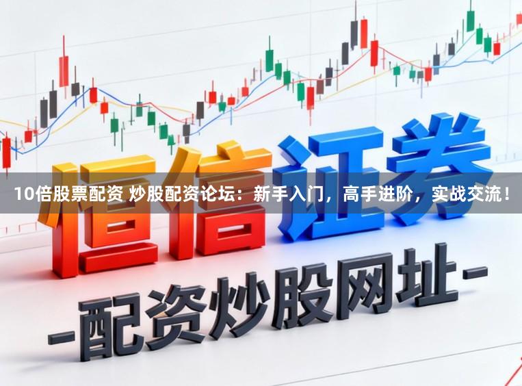 10倍股票配资 炒股配资论坛：新手入门，高手进阶，实战交流！