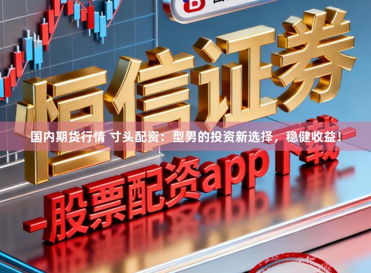 国内期货行情 寸头配资：型男的投资新选择，稳健收益！