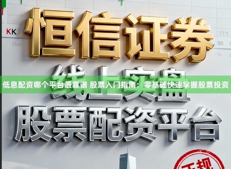 低息配资哪个平台最靠谱 股票入门指南:零基础快速掌握股票投资