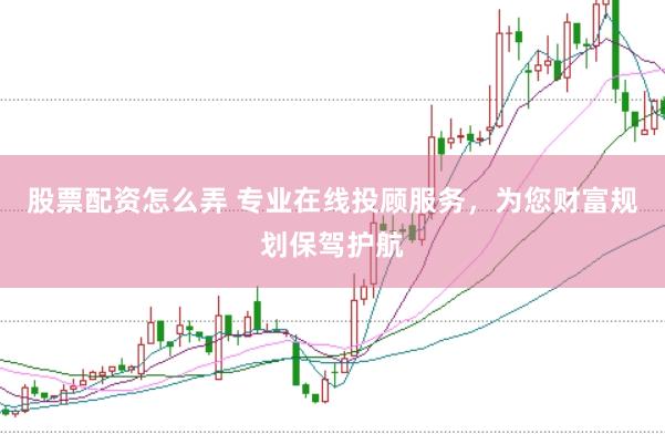股票配资怎么弄 专业在线投顾服务，为您财富规划保驾护航