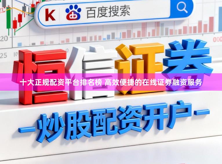 十大正规配资平台排名榜 高效便捷的在线证劵融资服务