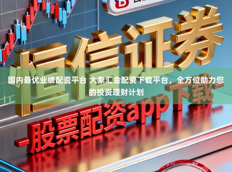 国内最优业绩配资平台 大象汇金配资下载平台，全方位助力您的投资理财计划