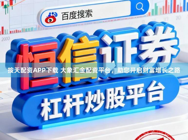 按天配资APP下载 大象汇金配资平台，助您开启财富增长之路