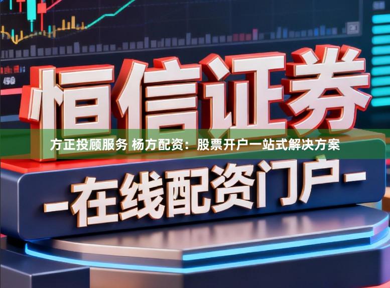 方正投顾服务 杨方配资：股票开户一站式解决方案