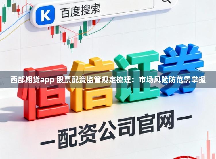西部期货app 股票配资监管规定梳理：市场风险防范需掌握