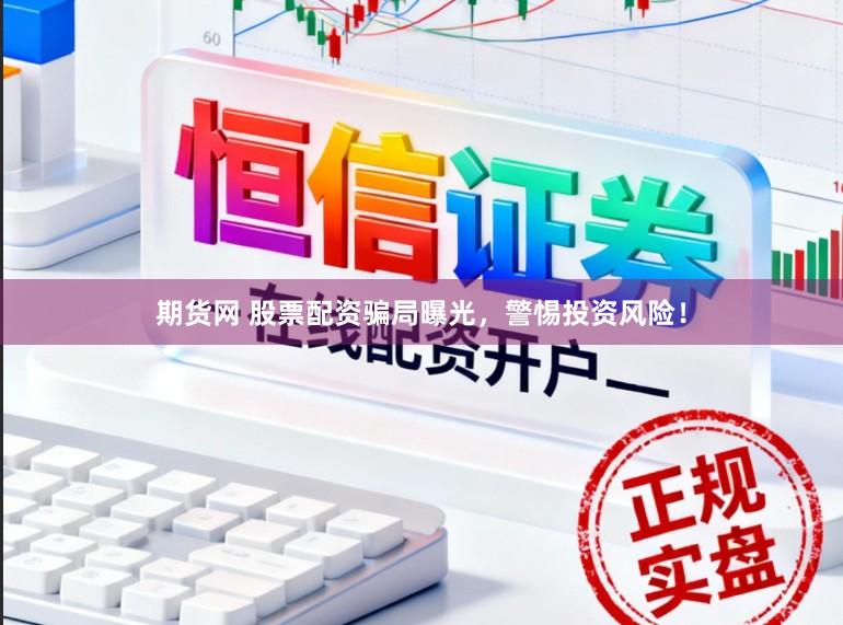 期货网 股票配资骗局曝光,警惕投资风险!