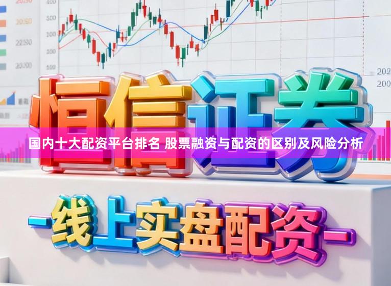 国内十大配资平台排名 股票融资与配资的区别及风险分析