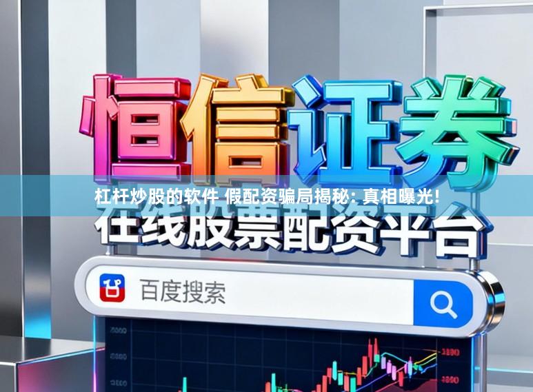 杠杆炒股的软件 假配资骗局揭秘: 真相曝光!