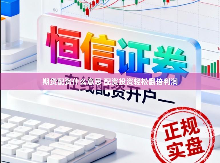 期货配资什么意思 配资投资轻松翻倍利润
