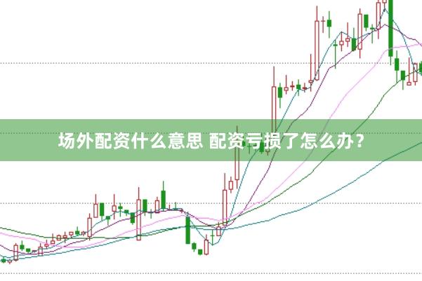 场外配资什么意思 配资亏损了怎么办？