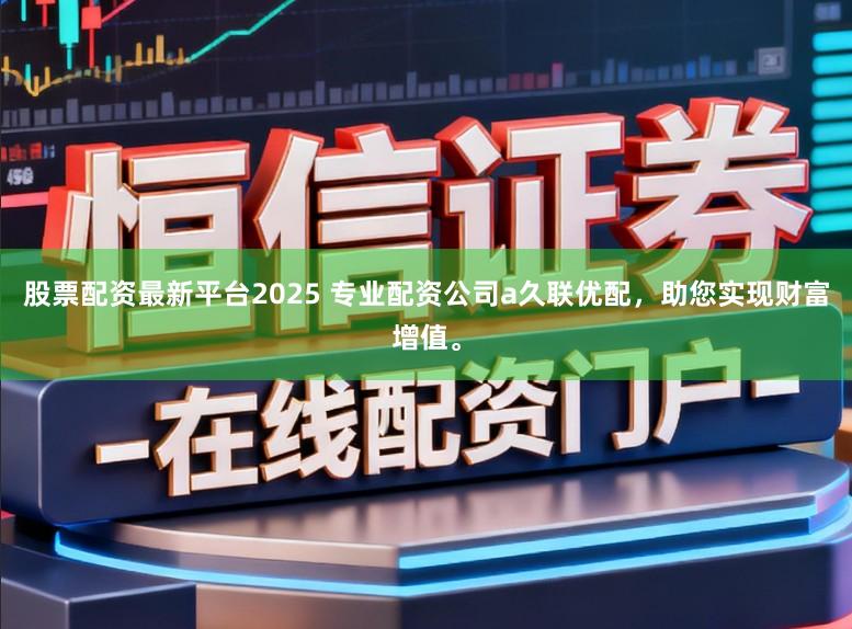股票配资最新平台2025 专业配资公司a久联优配，助您实现财富增值。