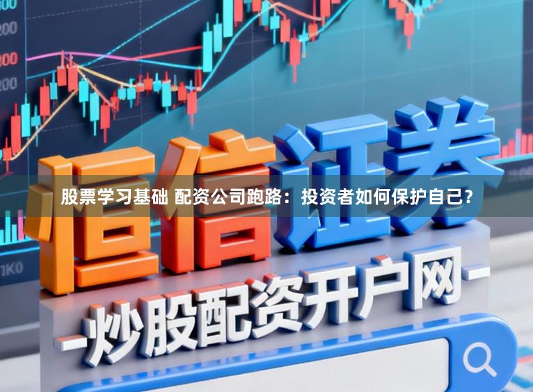 股票学习基础 配资公司跑路：投资者如何保护自己？