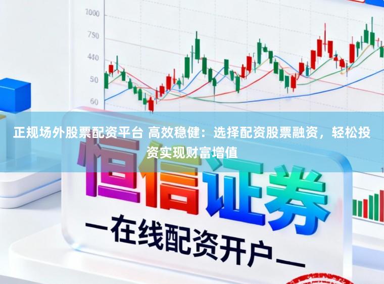 正规场外股票配资平台 高效稳健:选择配资股票融资,轻松投资实现财富增值