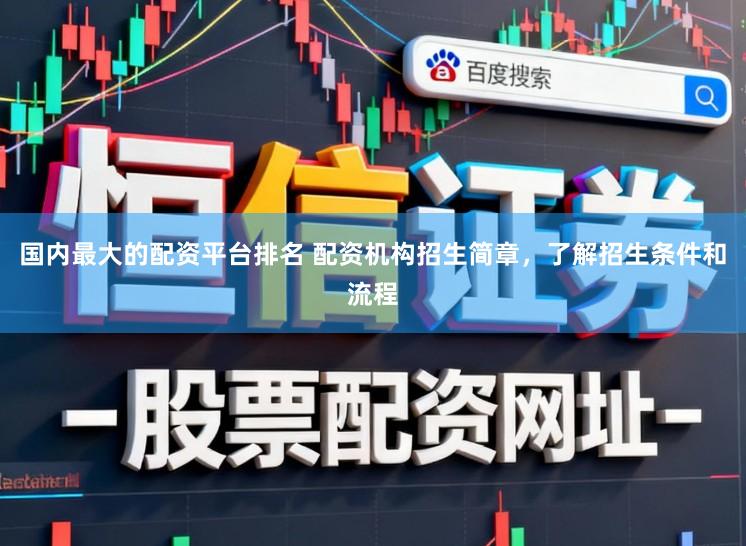 国内最大的配资平台排名 配资机构招生简章，了解招生条件和流程