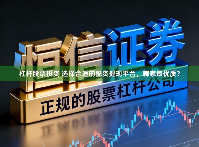 杠杆股票投资 选择合适的配资提现平台，哪家最优质？