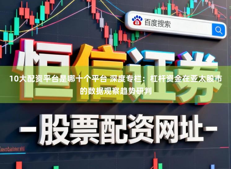 10大配资平台是哪十个平台 深度专栏：杠杆资金在亚太股市的数据观察趋势研判