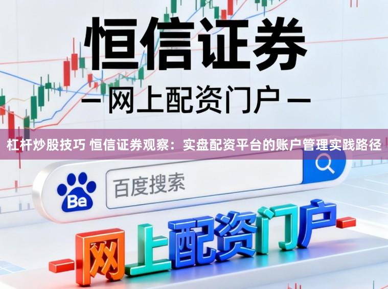 杠杆炒股技巧 恒信证券观察：实盘配资平台的账户管理实践路径