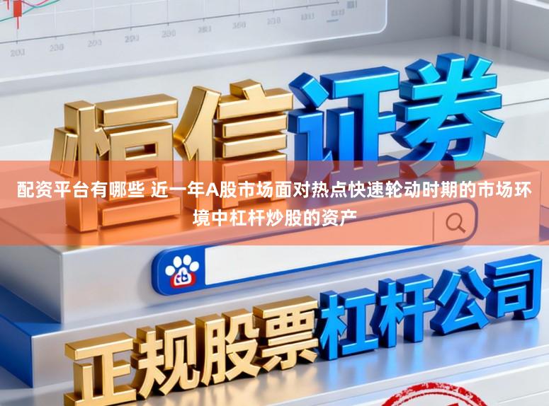 配资平台有哪些 近一年A股市场面对热点快速轮动时期的市场环境中杠杆炒股的资产
