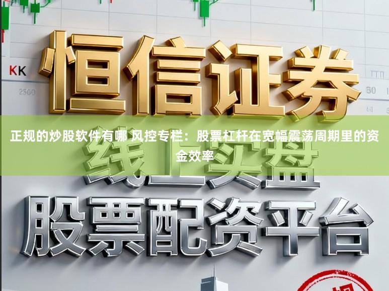正规的炒股软件有哪 风控专栏：股票杠杆在宽幅震荡周期里的资金效率