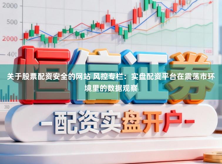 关于股票配资安全的网站 风控专栏:实盘配资平台在震荡市环境里的数据观察
