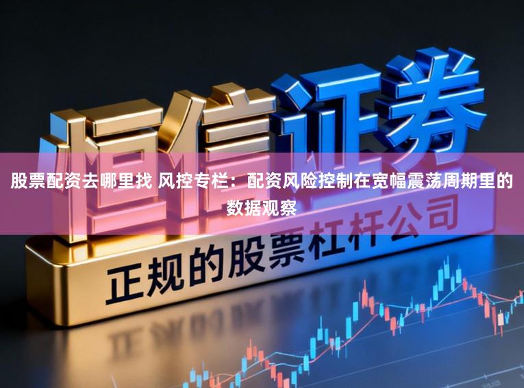 股票配资去哪里找 风控专栏：配资风险控制在宽幅震荡周期里的数据观察