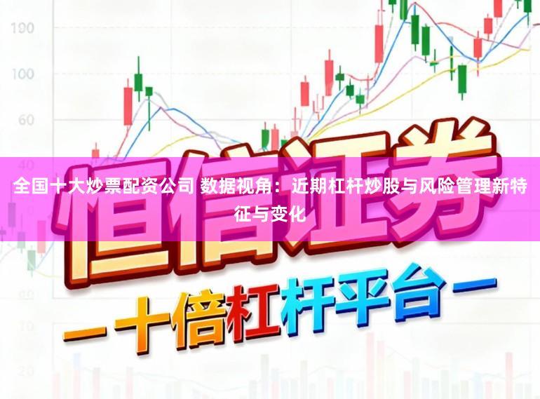 全国十大炒票配资公司 数据视角：近期杠杆炒股与风险管理新特征与变化