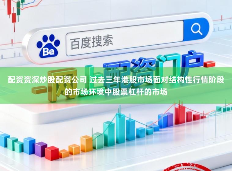 配资资深炒股配资公司 过去三年港股市场面对结构性行情阶段的市场环境中股票杠杆的市场
