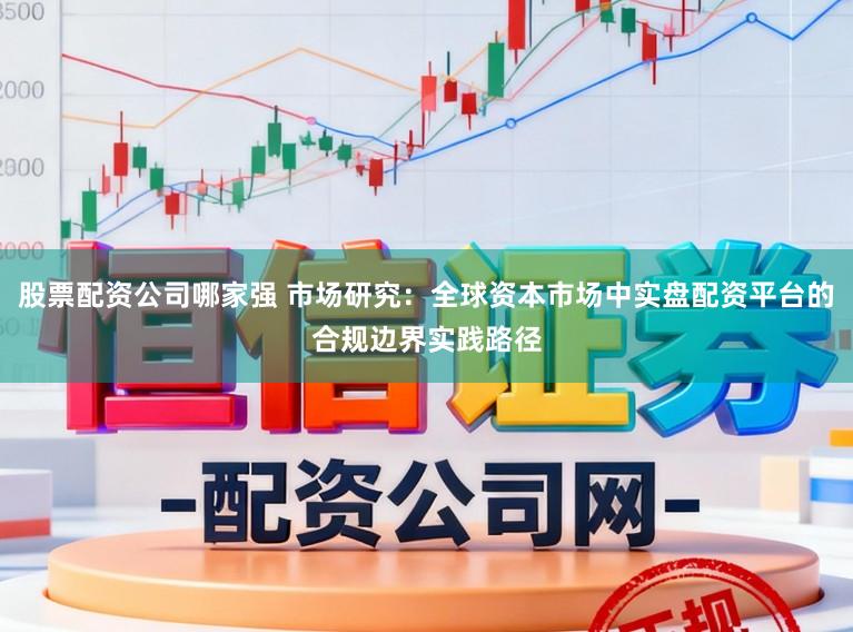 股票配资公司哪家强 市场研究：全球资本市场中实盘配资平台的合规边界实践路径