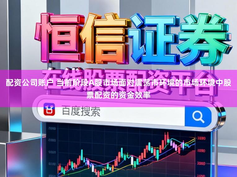 配资公司账户 当前阶段A股市场面对震荡市环境的市场环境中股票配资的资金效率