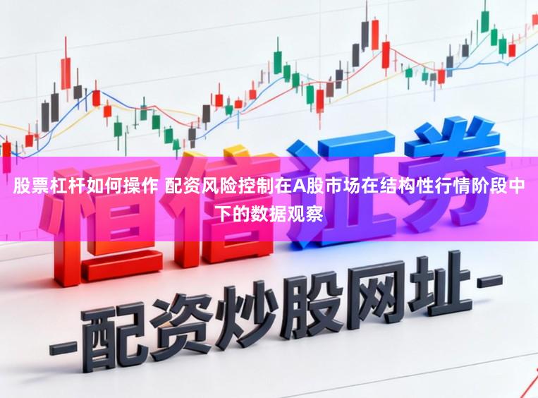 股票杠杆如何操作 配资风险控制在A股市场在结构性行情阶段中下的数据观察